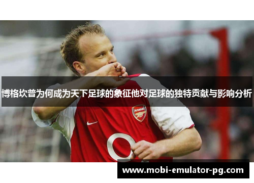 博格坎普为何成为天下足球的象征他对足球的独特贡献与影响分析 博格坎普为何成为天下足球的象征他对足球的独特贡献与影响分析