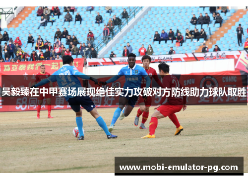 吴毅臻在中甲赛场展现绝佳实力攻破对方防线助力球队取胜 吴毅臻在中甲赛场展现绝佳实力攻破对方防线助力球队取胜