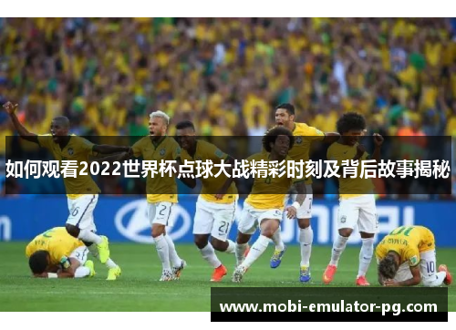 如何观看2022世界杯点球大战精彩时刻及背后故事揭秘 如何观看2022世界杯点球大战精彩时刻及背后故事揭秘