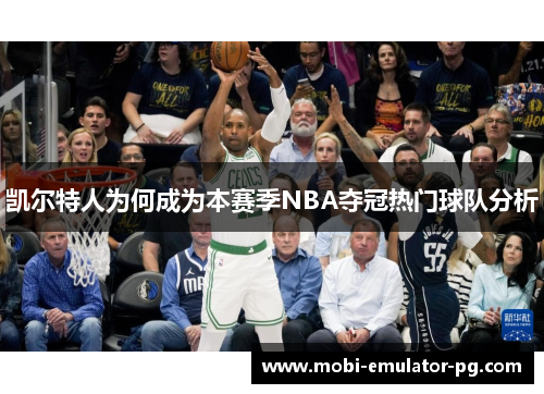 凯尔特人为何成为本赛季NBA夺冠热门球队分析 凯尔特人为何成为本赛季NBA夺冠热门球队分析