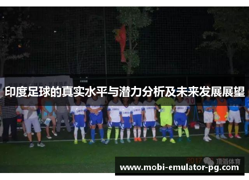 印度足球的真实水平与潜力分析及未来发展展望 印度足球的真实水平与潜力分析及未来发展展望