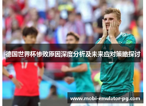 德国世界杯惨败原因深度分析及未来应对策略探讨 德国世界杯惨败原因深度分析及未来应对策略探讨
