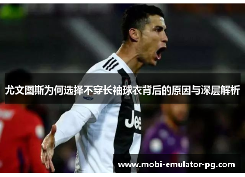 尤文图斯为何选择不穿长袖球衣背后的原因与深层解析 尤文图斯为何选择不穿长袖球衣背后的原因与深层解析