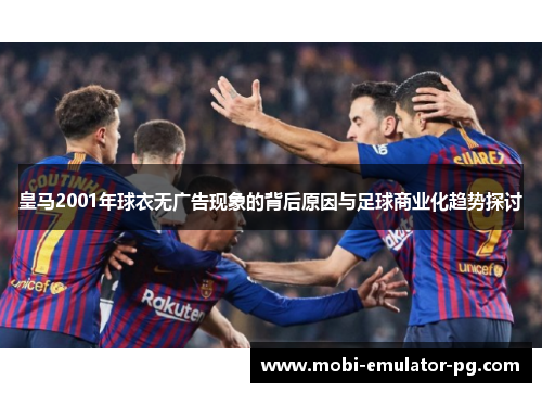 皇马2001年球衣无广告现象的背后原因与足球商业化趋势探讨 皇马2001年球衣无广告现象的背后原因与足球商业化趋势探讨