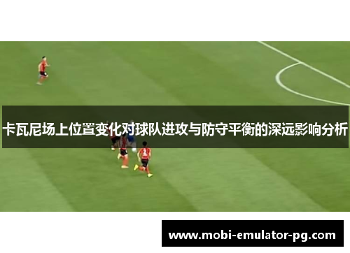 卡瓦尼场上位置变化对球队进攻与防守平衡的深远影响分析 卡瓦尼场上位置变化对球队进攻与防守平衡的深远影响分析