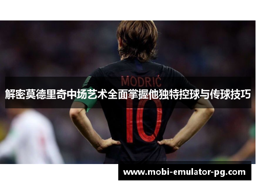解密莫德里奇中场艺术全面掌握他独特控球与传球技巧 解密莫德里奇中场艺术全面掌握他独特控球与传球技巧
