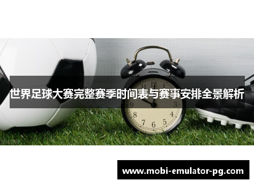世界足球大赛完整赛季时间表与赛事安排全景解析 世界足球大赛完整赛季时间表与赛事安排全景解析