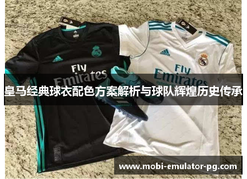 皇马经典球衣配色方案解析与球队辉煌历史传承 皇马经典球衣配色方案解析与球队辉煌历史传承