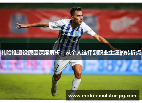 扎哈维退役原因深度解析:从个人选择到职业生涯的转折点 扎哈维退役原因深度解析:从个人选择到职业生涯的转折点
