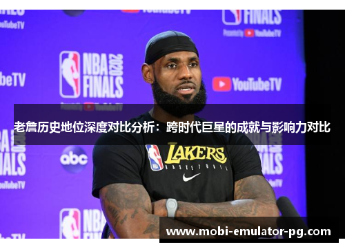 老詹历史地位深度对比分析:跨时代巨星的成就与影响力对比 老詹历史地位深度对比分析:跨时代巨星的成就与影响力对比