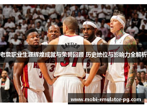 老詹职业生涯辉煌成就与荣誉回顾 历史地位与影响力全解析 老詹职业生涯辉煌成就与荣誉回顾 历史地位与影响力全解析