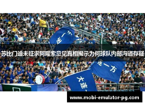 苏比门迪未征求阿隆索意见真相揭示为何球队内部沟通存疑 苏比门迪未征求阿隆索意见真相揭示为何球队内部沟通存疑