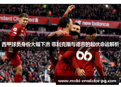 西甲球员身价大幅下滑 菲利克斯与德容的起伏命运解析 西甲球员身价大幅下滑 菲利克斯与德容的起伏命运解析