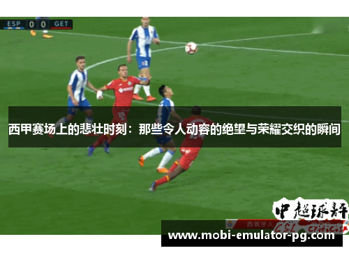 西甲赛场上的悲壮时刻:那些令人动容的绝望与荣耀交织的瞬间 西甲赛场上的悲壮时刻:那些令人动容的绝望与荣耀交织的瞬间