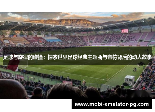 足球与旋律的碰撞：探索世界足球经典主题曲与音符背后的动人故事