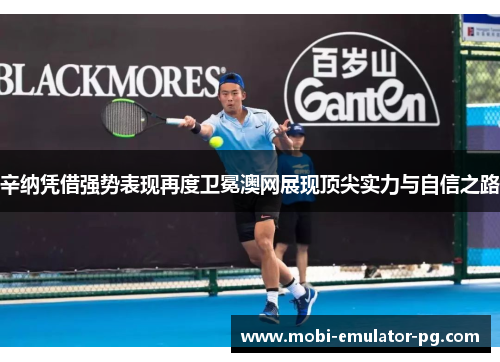 辛纳凭借强势表现再度卫冕澳网展现顶尖实力与自信之路 辛纳凭借强势表现再度卫冕澳网展现顶尖实力与自信之路