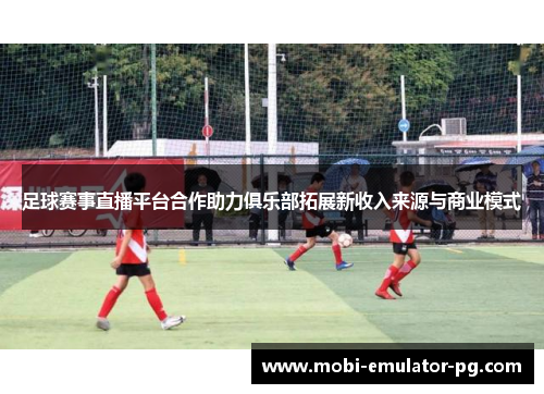 足球赛事直播平台合作助力俱乐部拓展新收入来源与商业模式 足球赛事直播平台合作助力俱乐部拓展新收入来源与商业模式