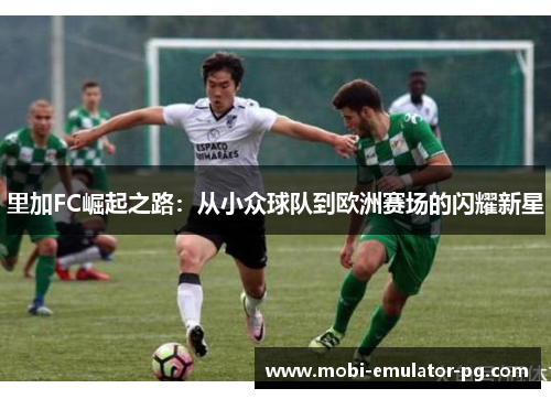 里加FC崛起之路:从小众球队到欧洲赛场的闪耀新星 里加FC崛起之路:从小众球队到欧洲赛场的闪耀新星