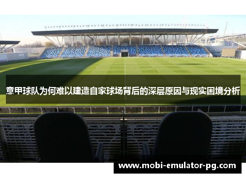 意甲球队为何难以建造自家球场背后的深层原因与现实困境分析 意甲球队为何难以建造自家球场背后的深层原因与现实困境分析