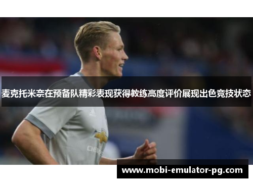 麦克托米奈在预备队精彩表现获得教练高度评价展现出色竞技状态 麦克托米奈在预备队精彩表现获得教练高度评价展现出色竞技状态