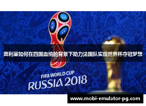 奥利塞如何在四国血统的背景下助力法国队实现世界杯夺冠梦想