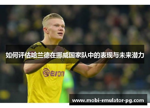 如何评估哈兰德在挪威国家队中的表现与未来潜力 如何评估哈兰德在挪威国家队中的表现与未来潜力