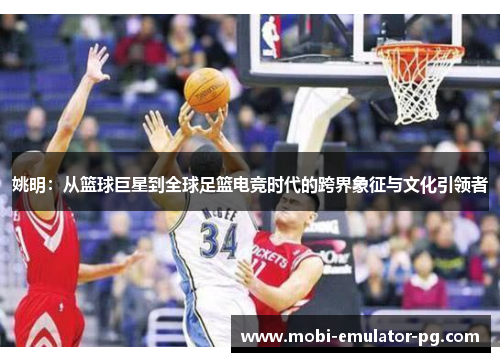 姚明:从篮球巨星到全球足篮电竞时代的跨界象征与文化引领者 姚明:从篮球巨星到全球足篮电竞时代的跨界象征与文化引领者
