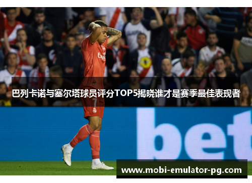 巴列卡诺与塞尔塔球员评分TOP5揭晓谁才是赛季最佳表现者