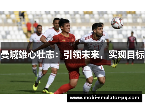 曼城雄心壮志：引领未来，实现目标