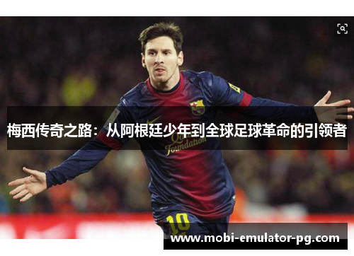 梅西传奇之路：从阿根廷少年到全球足球革命的引领者