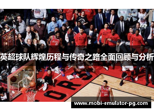 英超球队辉煌历程与传奇之路全面回顾与分析