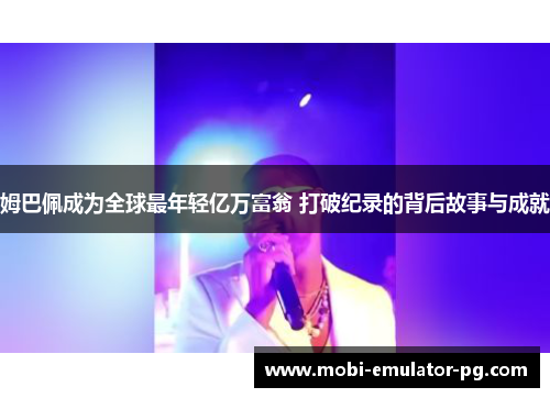 姆巴佩成为全球最年轻亿万富翁 打破纪录的背后故事与成就