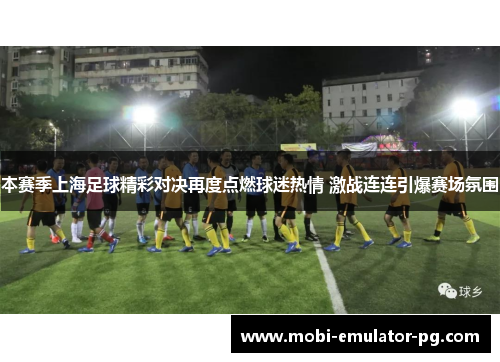 本赛季上海足球精彩对决再度点燃球迷热情 激战连连引爆赛场氛围