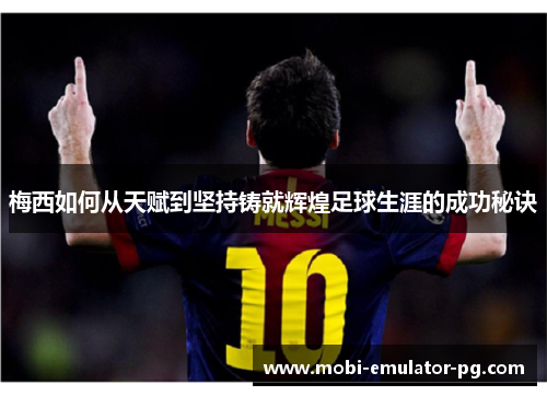 梅西如何从天赋到坚持铸就辉煌足球生涯的成功秘诀