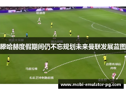 滕哈赫度假期间仍不忘规划未来曼联发展蓝图