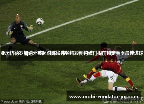 亚历杭德罗加纳乔英超对阵埃弗顿精彩倒钩破门提前锁定赛季最佳进球 亚历杭德罗加纳乔英超对阵埃弗顿精彩倒钩破门提前锁定赛季最佳进球
