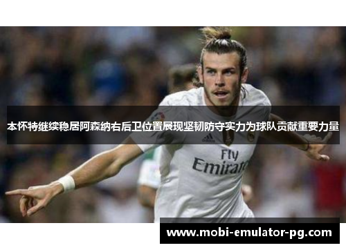 本怀特继续稳居阿森纳右后卫位置展现坚韧防守实力为球队贡献重要力量