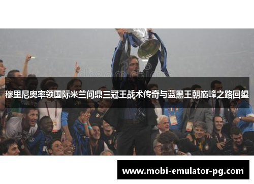 穆里尼奥率领国际米兰问鼎三冠王战术传奇与蓝黑王朝巅峰之路回望