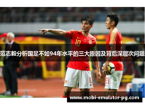 范志毅分析国足不如94年水平的三大原因及背后深层次问题