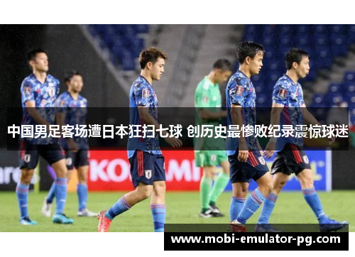 中国男足客场遭日本狂扫七球 创历史最惨败纪录震惊球迷 中国男足客场遭日本狂扫七球 创历史最惨败纪录震惊球迷