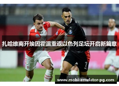 扎哈维离开埃因霍温重返以色列足坛开启新篇章 扎哈维离开埃因霍温重返以色列足坛开启新篇章