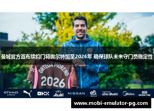 曼城官方宣布续约门将奥尔特加至2026年 确保球队未来守门员稳定性 曼城官方宣布续约门将奥尔特加至2026年 确保球队未来守门员稳定性