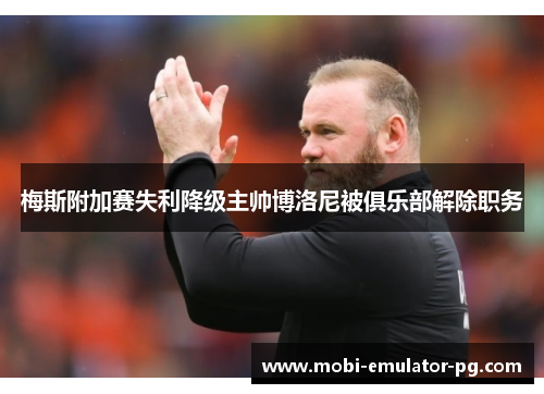 梅斯附加赛失利降级主帅博洛尼被俱乐部解除职务 梅斯附加赛失利降级主帅博洛尼被俱乐部解除职务