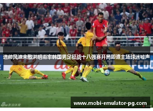 选帅风波未散洪明甫率韩国男足征战十八强赛开局即遭主场球迷嘘声 选帅风波未散洪明甫率韩国男足征战十八强赛开局即遭主场球迷嘘声