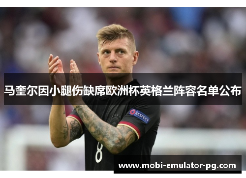 马奎尔因小腿伤缺席欧洲杯英格兰阵容名单公布 马奎尔因小腿伤缺席欧洲杯英格兰阵容名单公布