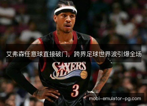 艾弗森任意球直接破门,跨界足球世界波引爆全场 艾弗森任意球直接破门,跨界足球世界波引爆全场