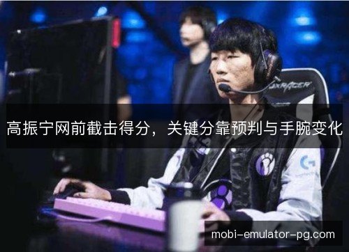 高振宁网前截击得分，关键分靠预判与手腕变化