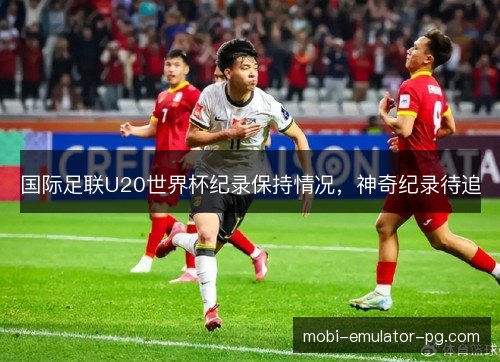 国际足联U20世界杯纪录保持情况，神奇纪录待追